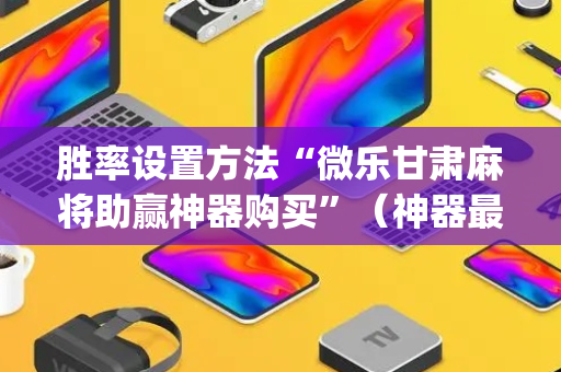 胜率设置方法“微乐甘肃麻将助赢神器购买”（神器最新免费)
