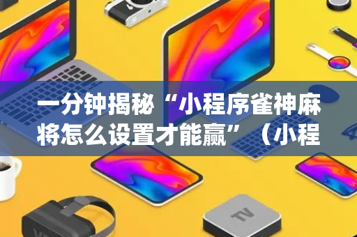 一分钟揭秘“小程序雀神麻将怎么设置才能赢”（小程序控牌器)
