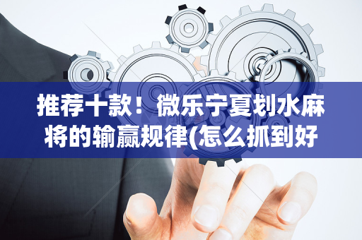 推荐十款！微乐宁夏划水麻将的输赢规律(怎么抓到好牌)