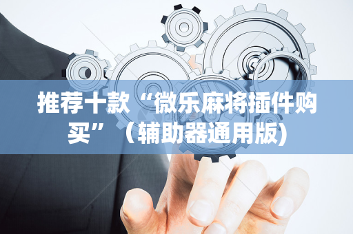 推荐十款“微乐麻将插件购买”（辅助器通用版)