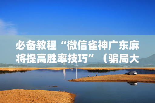 必备教程“微信雀神广东麻将提高胜率技巧”（骗局大揭秘)