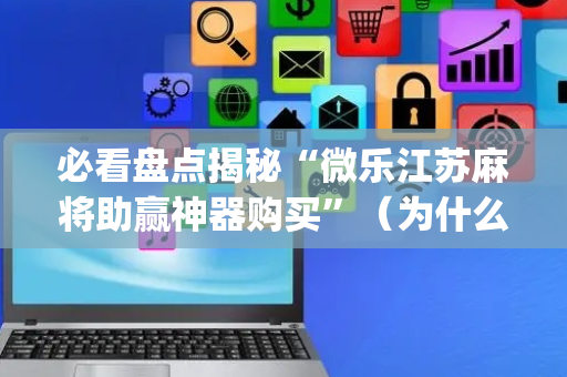 必看盘点揭秘“微乐江苏麻将助赢神器购买”（为什么有人一直赢)
