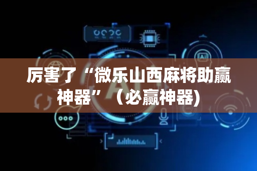 厉害了“微乐山西麻将助赢神器”（必赢神器)