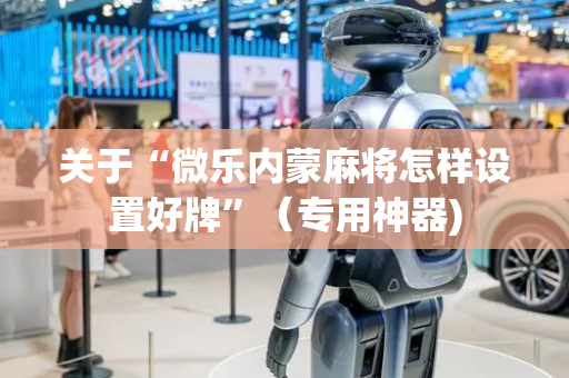 关于“微乐内蒙麻将怎样设置好牌”（专用神器)
