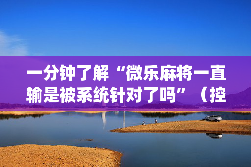 一分钟了解“微乐麻将一直输是被系统针对了吗”（控牌神器)