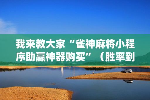 我来教大家“雀神麻将小程序助赢神器购买”（胜率到哪调)