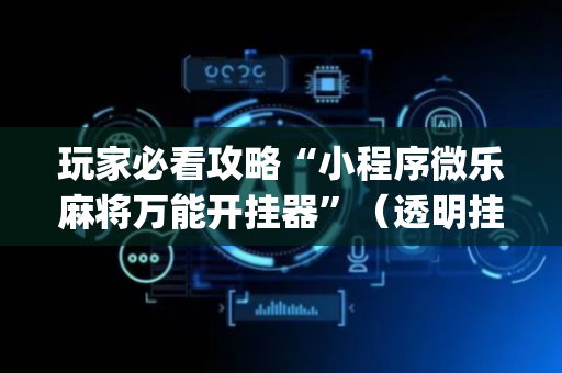 玩家必看攻略“小程序微乐麻将万能开挂器”（透明挂辅助器)