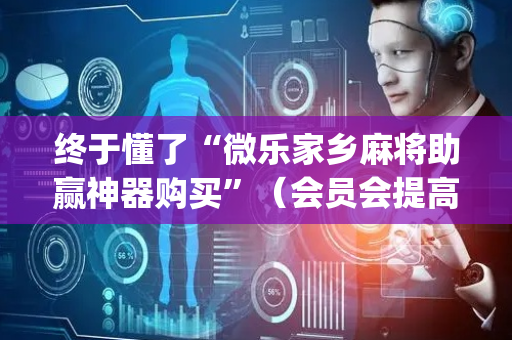 终于懂了“微乐家乡麻将助赢神器购买”（会员会提高胜率吗)