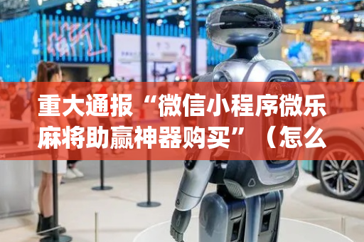 重大通报“微信小程序微乐麻将助赢神器购买”（怎么让系统给自己好牌)