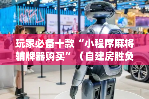 玩家必备十款“小程序麻将辅牌器购买”（自建房胜负规律)
