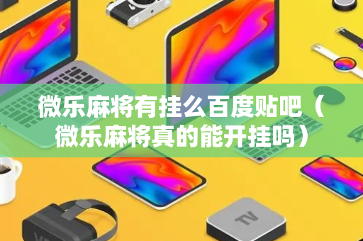 微乐麻将有挂么百度贴吧（微乐麻将真的能开挂吗）