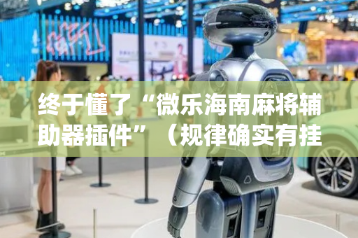 终于懂了“微乐海南麻将辅助器插件”（规律确实有挂)