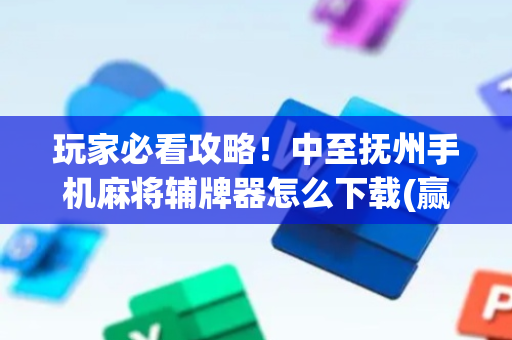 玩家必看攻略！中至抚州手机麻将辅牌器怎么下载(赢牌的技巧)