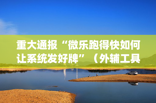 重大通报“微乐跑得快如何让系统发好牌”（外辅工具)