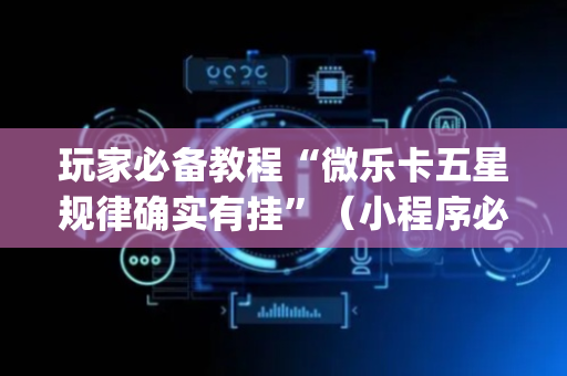 玩家必备教程“微乐卡五星规律确实有挂”（小程序必赢神器)