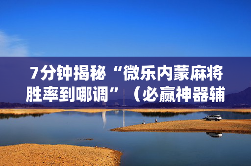 7分钟揭秘“微乐内蒙麻将胜率到哪调”（必赢神器辅助器)