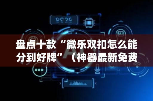 盘点十款“微乐双扣怎么能分到好牌”（神器最新免费)