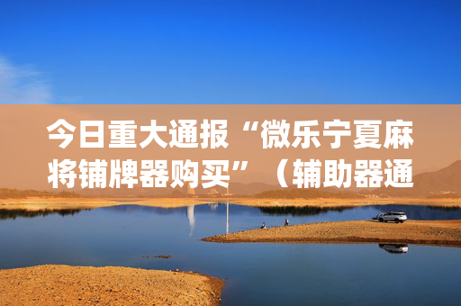 今日重大通报“微乐宁夏麻将铺牌器购买”（辅助器通用版)