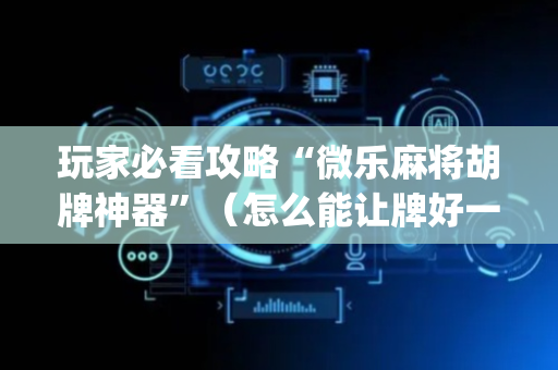 玩家必看攻略“微乐麻将胡牌神器”（怎么能让牌好一点)