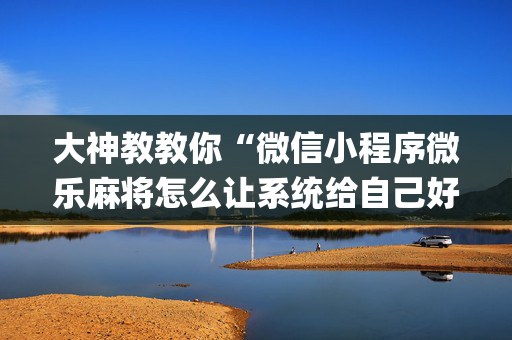 大神教教你“微信小程序微乐麻将怎么让系统给自己好牌”（怎么能让牌好一点)