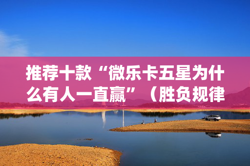 推荐十款“微乐卡五星为什么有人一直赢”（胜负规律拿好牌)