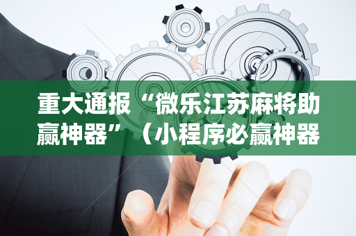 重大通报“微乐江苏麻将助赢神器”（小程序必赢神器)