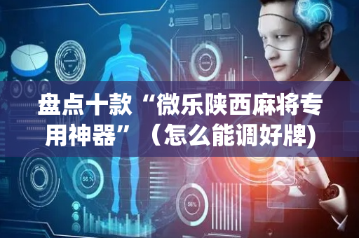 盘点十款“微乐陕西麻将专用神器”（怎么能调好牌)