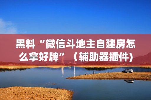 黑料“微信斗地主自建房怎么拿好牌”（辅助器插件)