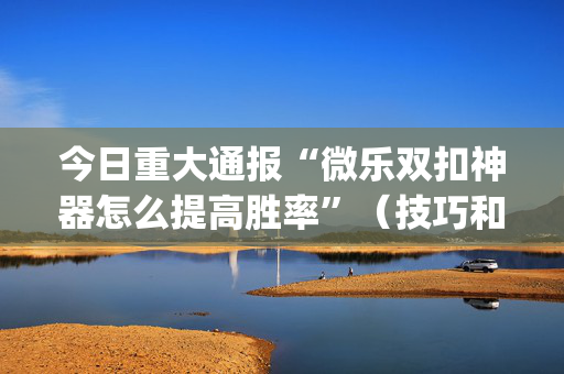 今日重大通报“微乐双扣神器怎么提高胜率”（技巧和打好牌方法)