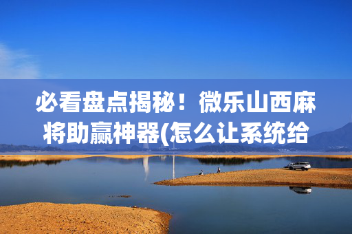 必看盘点揭秘！微乐山西麻将助赢神器(怎么让系统给自己好牌)