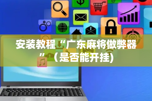 安装教程“广东麻将做弊器”（是否能开挂)