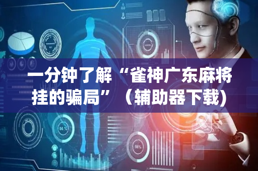 一分钟了解“雀神广东麻将挂的骗局”（辅助器下载)