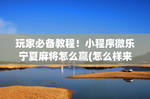玩家必备教程！小程序微乐宁夏麻将怎么赢(怎么样来好牌)