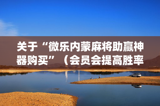 关于“微乐内蒙麻将助赢神器购买”（会员会提高胜率吗)