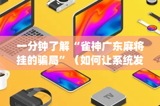 一分钟了解“雀神广东麻将挂的骗局”（如何让系统发好牌)