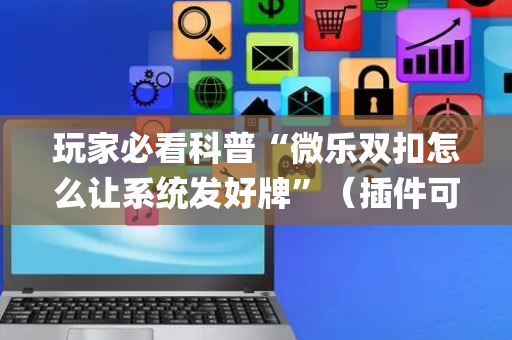 玩家必看科普“微乐双扣怎么让系统发好牌”（插件可信吗)