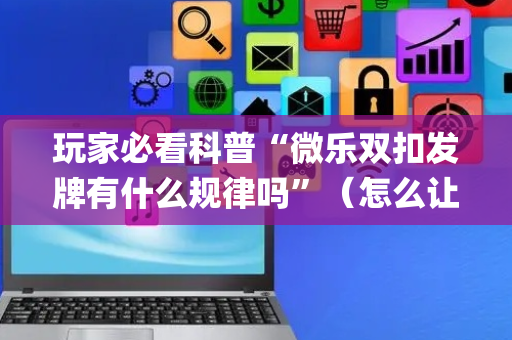 玩家必看科普“微乐双扣发牌有什么规律吗”（怎么让系统给自己好牌)