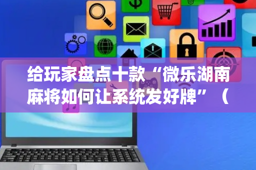 给玩家盘点十款“微乐湖南麻将如何让系统发好牌”（充值会提高胜率么)