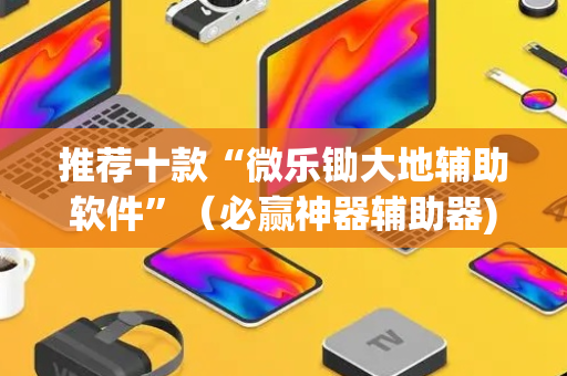 推荐十款“微乐锄大地辅助软件”（必赢神器辅助器)