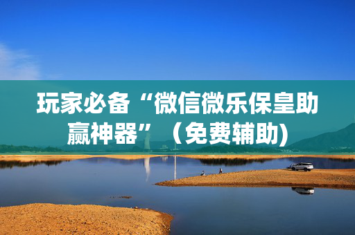 玩家必备“微信微乐保皇助赢神器”（免费辅助)