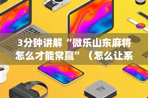 3分钟讲解“微乐山东麻将怎么才能常赢”（怎么让系统给自己好牌)