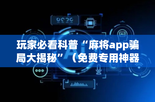 玩家必看科普“麻将app骗局大揭秘”（免费专用神器)
