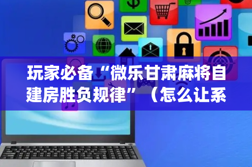 玩家必备“微乐甘肃麻将自建房胜负规律”（怎么让系统给自己好牌)