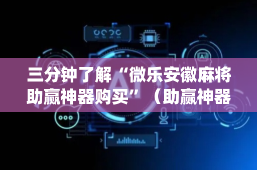 三分钟了解“微乐安徽麻将助赢神器购买”（助赢神器)