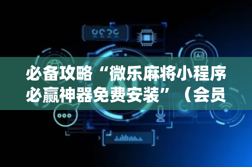 必备攻略“微乐麻将小程序必赢神器免费安装”（会员会提高胜率吗)