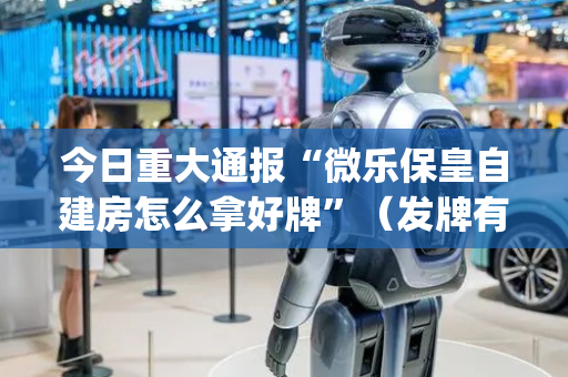 今日重大通报“微乐保皇自建房怎么拿好牌”（发牌有什么规律吗)