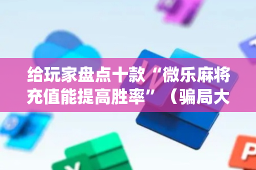 给玩家盘点十款“微乐麻将充值能提高胜率”（骗局大揭秘)