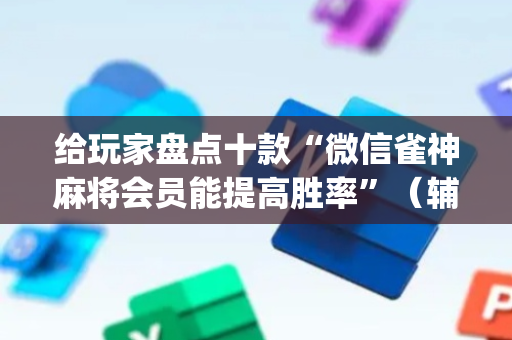 给玩家盘点十款“微信雀神麻将会员能提高胜率”（辅助器通用版)