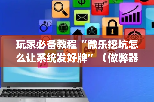 玩家必备教程“微乐挖坑怎么让系统发好牌”（做弊器软件下载)