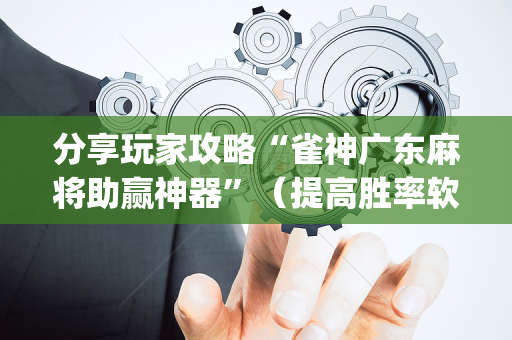 分享玩家攻略“雀神广东麻将助赢神器”（提高胜率软件)